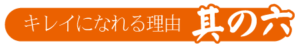 キレイになれる理由 其の六